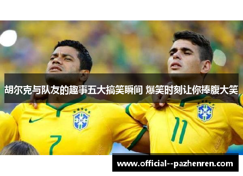 胡尔克与队友的趣事五大搞笑瞬间 爆笑时刻让你捧腹大笑