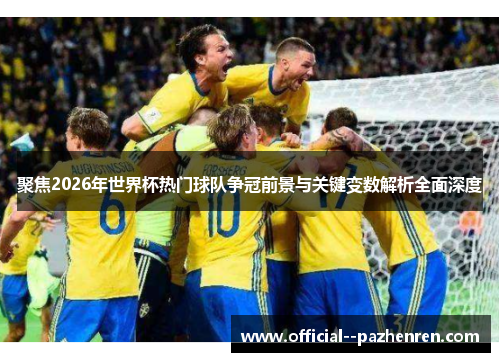 聚焦2026年世界杯热门球队争冠前景与关键变数解析全面深度