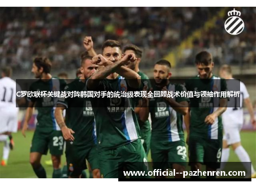 C罗欧联杯关键战对阵韩国对手的统治级表现全回顾战术价值与领袖作用解析