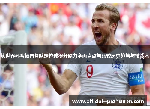 从世界杯赛场看各队定位球得分能力全面盘点与比较历史趋势与技战术