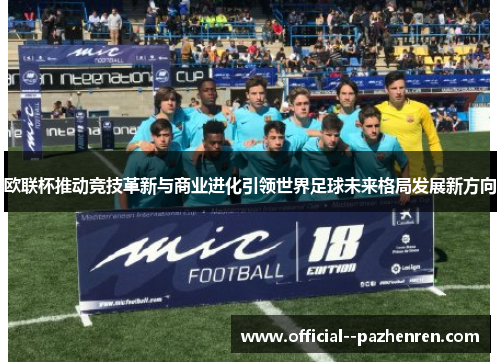 欧联杯推动竞技革新与商业进化引领世界足球未来格局发展新方向