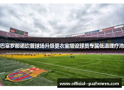 巴塞罗那诺坎普球场升级更衣室增设球员专属低温理疗池