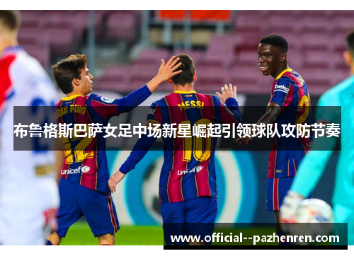布鲁格斯巴萨女足中场新星崛起引领球队攻防节奏