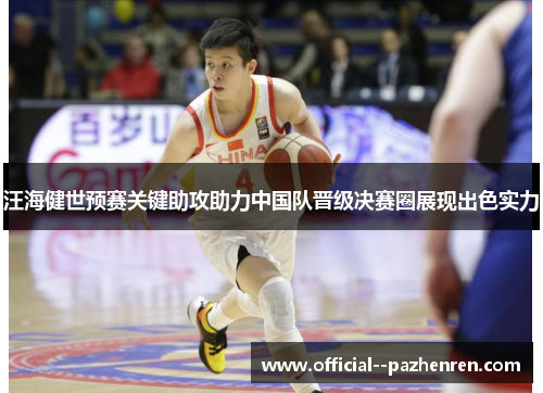 汪海健世预赛关键助攻助力中国队晋级决赛圈展现出色实力