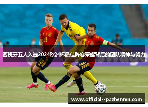 西班牙五人入选2024欧洲杯最佳阵容荣耀背后的团队精神与努力