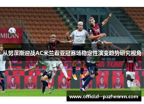 从努涅斯迎战AC米兰看亚冠赛场稳定性演变趋势研究视角