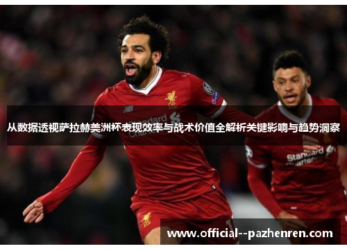 从数据透视萨拉赫美洲杯表现效率与战术价值全解析关键影响与趋势洞察