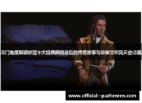 冷门角度解读欧冠十大经典瞬间背后的传奇故事与荣耀交织风云史诗篇